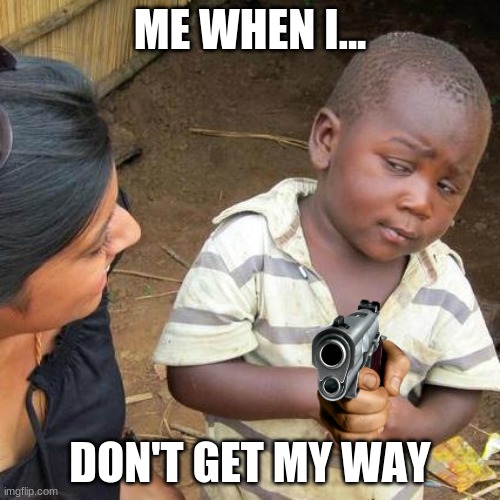 Third World Skeptical Kid Meme | ME WHEN I... DON'T GET MY WAY | image tagged in memes,third world skeptical kid | made w/ Imgflip meme maker