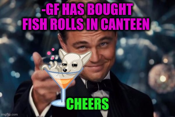 Leonardo di Caprio The Great Gatsby chihuahua martini | -GF HAS BOUGHT FISH ROLLS IN CANTEEN CHEERS | image tagged in leonardo di caprio the great gatsby chihuahua martini | made w/ Imgflip meme maker