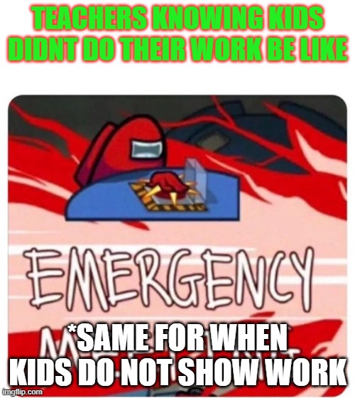 among us school part 2 | TEACHERS KNOWING KIDS DIDNT DO THEIR WORK BE LIKE; *SAME FOR WHEN KIDS DO NOT SHOW WORK | image tagged in emergency meeting among us | made w/ Imgflip meme maker
