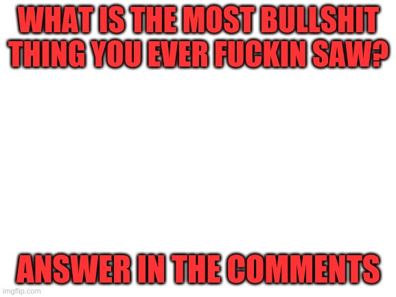 whats the most bullshit thing you ever fukin saw? | image tagged in idk | made w/ Imgflip meme maker