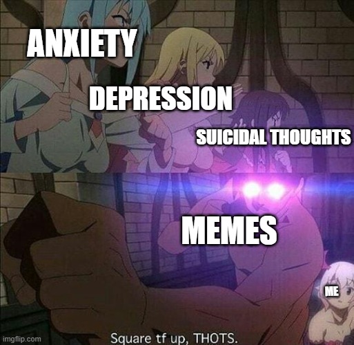 Save me oh great memes | ANXIETY; DEPRESSION; SUICIDAL THOUGHTS; MEMES; ME | image tagged in square the f k up thots,true | made w/ Imgflip meme maker