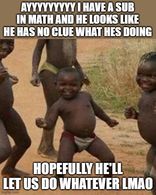 Third World Success Kid Meme | AYYYYYYYYY I HAVE A SUB IN MATH AND HE LOOKS LIKE HE HAS NO CLUE WHAT HES DOING; HOPEFULLY HE'LL LET US DO WHATEVER LMAO | image tagged in memes,third world success kid | made w/ Imgflip meme maker