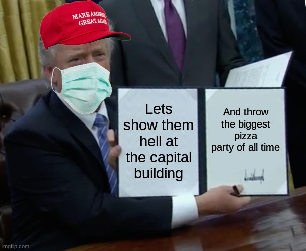 Trump Bill Signing Meme | Lets show them hell at the capital building; And throw the biggest pizza party of all time | image tagged in memes,trump bill signing | made w/ Imgflip meme maker