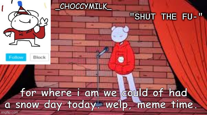 Oh yeah i also finished the template | "SHUT THE FU-"; _CHOCCYMILK_; for where i am we could of had a snow day today. welp, meme time. | made w/ Imgflip meme maker