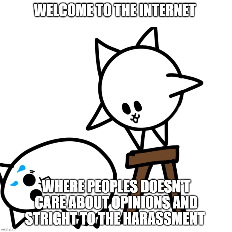 Ight gtg play some random games | WELCOME TO THE INTERNET; WHERE PEOPLES DOESN'T CARE ABOUT OPINIONS AND STRIGHT TO THE HARASSMENT | image tagged in t-posing basic cat | made w/ Imgflip meme maker