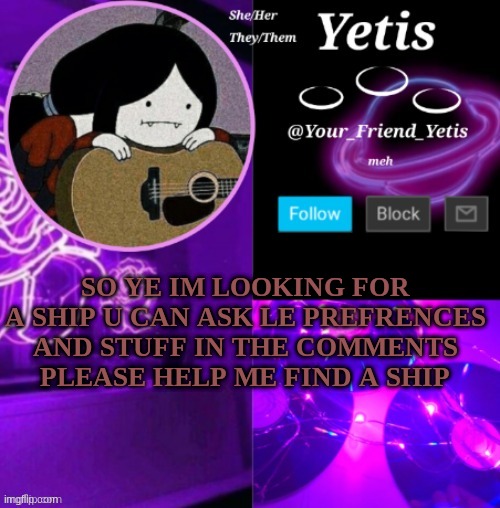pleaseee | SO YE IM LOOKING FOR A SHIP U CAN ASK LE PREFRENCES AND STUFF IN THE COMMENTS PLEASE HELP ME FIND A SHIP | image tagged in yetis vibes | made w/ Imgflip meme maker