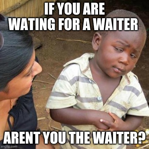 Third World Skeptical Kid Meme | IF YOU ARE WATING FOR A WAITER; ARENT YOU THE WAITER? | image tagged in memes,third world skeptical kid | made w/ Imgflip meme maker