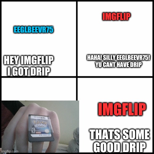 i have a diamond ring | EEGLBEEVR75; IMGFLIP; HAHA! SILLY EEGLBEEVR75! YU CANT HAVE DRIP; HEY IMGFLIP I GOT DRIP; IMGFLIP; THATS SOME GOOD DRIP | image tagged in blank drake format | made w/ Imgflip meme maker