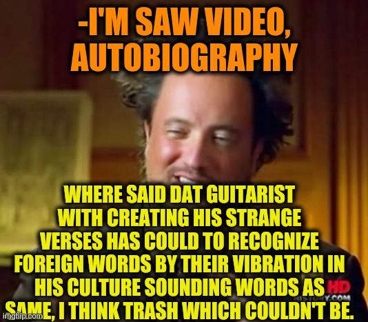 Ancient Aliens Meme | -I'M SAW VIDEO,  AUTOBIOGRAPHY WHERE SAID DAT GUITARIST WITH CREATING HIS STRANGE VERSES HAS COULD TO RECOGNIZE FOREIGN WORDS BY THEIR VIBRA | image tagged in memes,ancient aliens | made w/ Imgflip meme maker