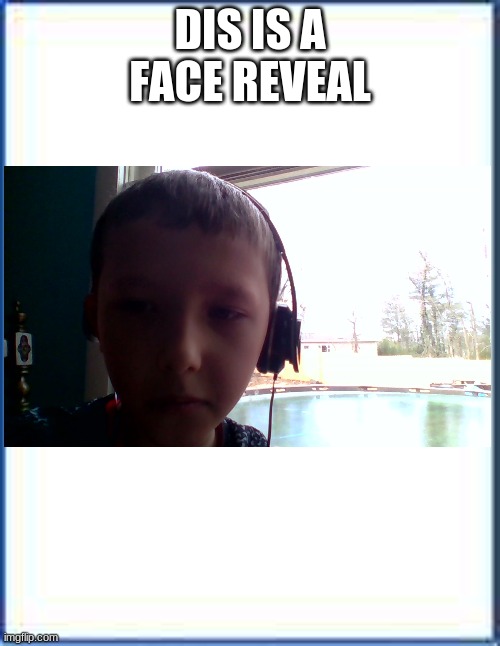 my face | DIS IS A FACE REVEAL | image tagged in blank sheet of paper | made w/ Imgflip meme maker