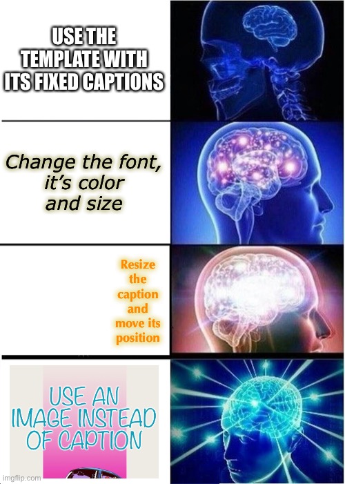 Expanding Brain | USE THE TEMPLATE WITH ITS FIXED CAPTIONS; Change the font,
it’s color
and size; Resize the caption
and move its position | image tagged in memes,expanding brain,making memes,meme making,imgflip,memes about memeing | made w/ Imgflip meme maker