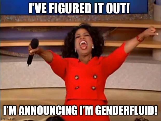 I know I said I was genderfluid before but I went back to questioning but now I know! | I’VE FIGURED IT OUT! I’M ANNOUNCING I’M GENDERFLUID! | image tagged in memes,oprah you get a,genderfluid,gender identity,coming out | made w/ Imgflip meme maker
