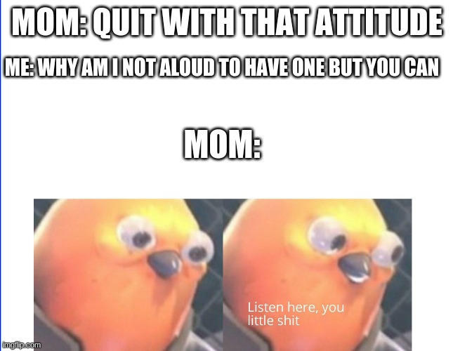 Listen here you little shit | MOM: QUIT WITH THAT ATTITUDE; ME: WHY AM I NOT ALOUD TO HAVE ONE BUT YOU CAN; MOM: | image tagged in listen here you little shit | made w/ Imgflip meme maker