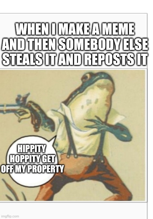 That'll show them... | WHEN I MAKE A MEME AND THEN SOMEBODY ELSE STEALS IT AND REPOSTS IT; HIPPITY  HOPPITY GET OFF MY PROPERTY | image tagged in hippity hoppity blank,funny memes,memes,frog,funny | made w/ Imgflip meme maker