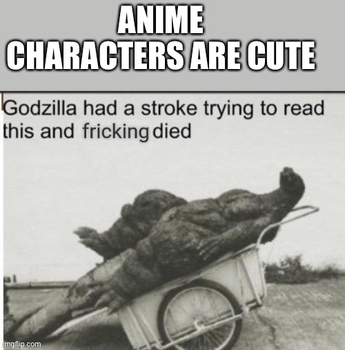 Anime characters are disgusting |  ANIME CHARACTERS ARE CUTE | image tagged in godzilla had a stroke trying to read this and fricking died,anime sucks,eww,anime,sucks | made w/ Imgflip meme maker