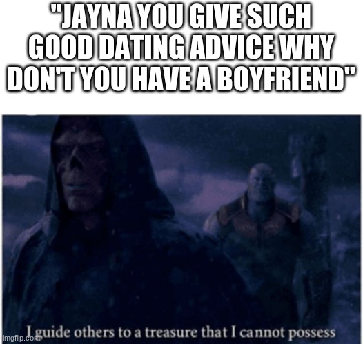 I guide others to a treasure that I cannot possess | "JAYNA YOU GIVE SUCH GOOD DATING ADVICE WHY DON'T YOU HAVE A BOYFRIEND" | image tagged in i guide others to a treasure that i cannot possess | made w/ Imgflip meme maker