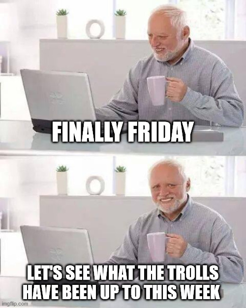 They are getting more creative I have to admit | FINALLY FRIDAY; LET'S SEE WHAT THE TROLLS HAVE BEEN UP TO THIS WEEK | image tagged in memes,hide the pain harold | made w/ Imgflip meme maker