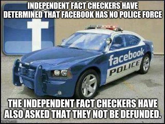 Censors are not law enforcement, they are just enforcers |  INDEPENDENT FACT CHECKERS HAVE DETERMINED THAT FACEBOOK HAS NO POLICE FORCE; THE INDEPENDENT FACT CHECKERS HAVE ALSO ASKED THAT THEY NOT BE DEFUNDED. | image tagged in facebook police,independent censors,censorship is hate speech,fakebook jail for you,defund yourself,check yourself | made w/ Imgflip meme maker