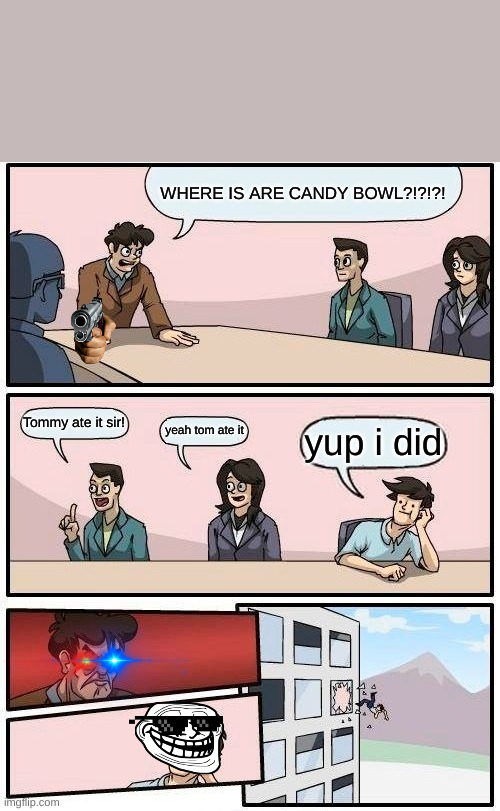 Boardroom Meeting Suggestion | WHERE IS ARE CANDY BOWL?!?!?! Tommy ate it sir! yeah tom ate it; yup i did | image tagged in memes,boardroom meeting suggestion | made w/ Imgflip meme maker