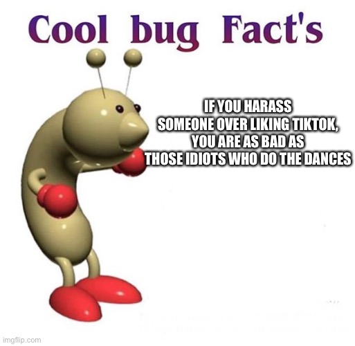 I hate tiktok, but still | IF YOU HARASS SOMEONE OVER LIKING TIKTOK, YOU ARE AS BAD AS THOSE IDIOTS WHO DO THE DANCES | image tagged in cool bug facts | made w/ Imgflip meme maker