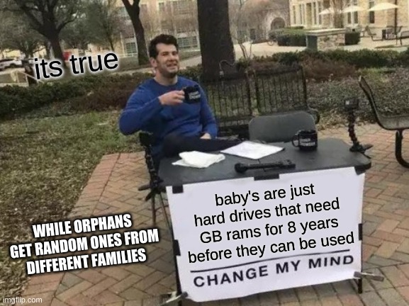 change my mind | its true; baby's are just hard drives that need GB rams for 8 years before they can be used; WHILE ORPHANS GET RANDOM ONES FROM DIFFERENT FAMILIES | image tagged in memes,change my mind | made w/ Imgflip meme maker