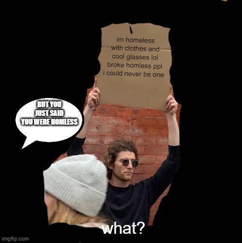 im homeless with clothes and cool glasses lol broke homless ppl i could never be one; BUT YOU JUST SAID YOU WERE HOMLESS; what? | image tagged in memes,guy holding cardboard sign | made w/ Imgflip meme maker