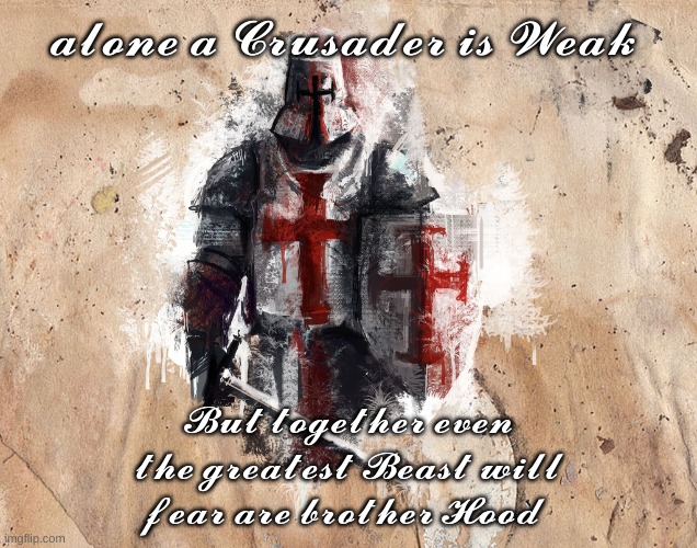 time for another crusade | 𝓪𝓵𝓸𝓷𝓮 𝓪 𝓒𝓻𝓾𝓼𝓪𝓭𝓮𝓻 𝓲𝓼 𝓦𝓮𝓪𝓴; 𝓑𝓾𝓽 𝓽𝓸𝓰𝓮𝓽𝓱𝓮𝓻 𝓮𝓿𝓮𝓷 𝓽𝓱𝓮 𝓰𝓻𝓮𝓪𝓽𝓮𝓼𝓽 𝓑𝓮𝓪𝓼𝓽 𝔀𝓲𝓵𝓵 𝓯𝓮𝓪𝓻 𝓪𝓻𝓮 𝓫𝓻𝓸𝓽𝓱𝓮𝓻 𝓗𝓸𝓸𝓭 | image tagged in time for another crusade | made w/ Imgflip meme maker