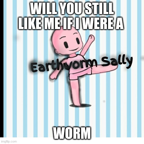 will you lik me if i were a worm | WILL YOU STILL LIKE ME IF I WERE A; WORM | image tagged in worms | made w/ Imgflip meme maker