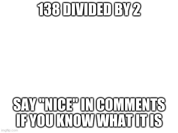 Blank White Template | 138 DIVIDED BY 2; SAY "NICE" IN COMMENTS IF YOU KNOW WHAT IT IS | image tagged in blank white template | made w/ Imgflip meme maker