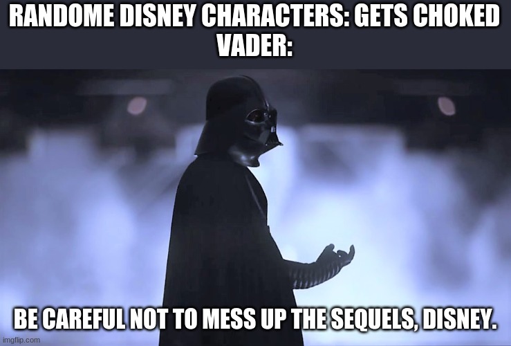 Choking Vader |  RANDOME DISNEY CHARACTERS: GETS CHOKED
VADER:; BE CAREFUL NOT TO MESS UP THE SEQUELS, DISNEY. | image tagged in choking vader,disney,disney killed star wars,star wars kills disney | made w/ Imgflip meme maker