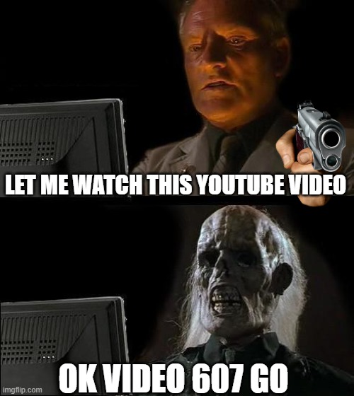 this is what youtube does to people | LET ME WATCH THIS YOUTUBE VIDEO; OK VIDEO 607 GO | image tagged in memes,i'll just wait here | made w/ Imgflip meme maker