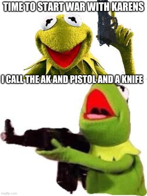 TIME TO START WAR WITH KARENS; I CALL THE AK AND PISTOL AND A KNIFE | image tagged in kermit with gun | made w/ Imgflip meme maker