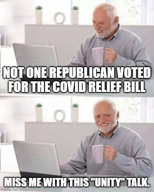Typical GOP nonsense. | NOT ONE REPUBLICAN VOTED FOR THE COVID RELIEF BILL; MISS ME WITH THIS "UNITY" TALK. | image tagged in memes,hide the pain harold | made w/ Imgflip meme maker