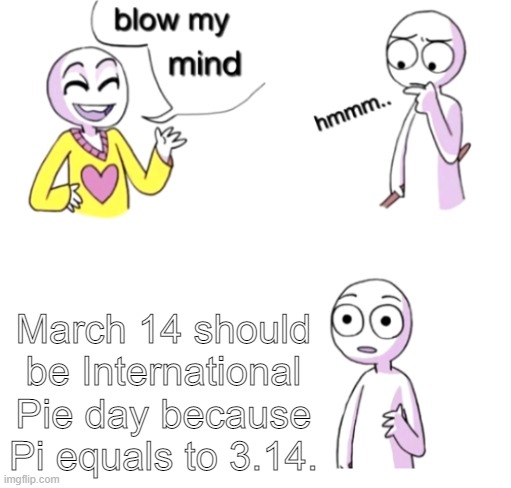 pi and pie | March 14 should be International Pie day because Pi equals to 3.14. | image tagged in blow my mind | made w/ Imgflip meme maker