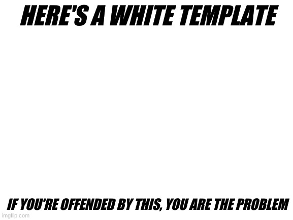 Oh wait you already are | HERE'S A WHITE TEMPLATE; IF YOU'RE OFFENDED BY THIS, YOU ARE THE PROBLEM | image tagged in blank white template,first world problems,white supremacy,triggered liberal | made w/ Imgflip meme maker
