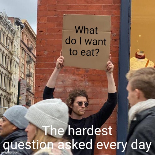 What do I want to eat? The hardest question asked every day | image tagged in memes,guy holding cardboard sign | made w/ Imgflip meme maker