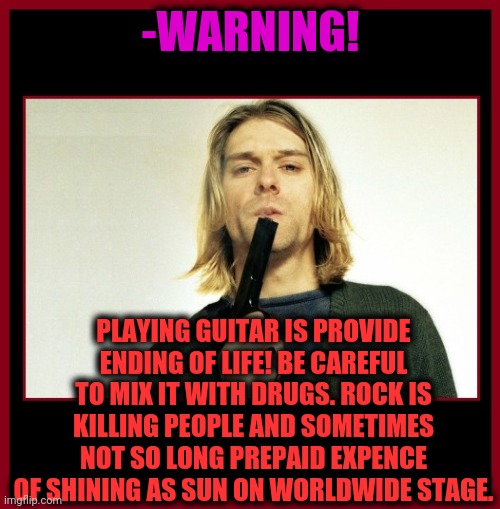 -Saying quality normal. | -WARNING! PLAYING GUITAR IS PROVIDE ENDING OF LIFE! BE CAREFUL TO MIX IT WITH DRUGS. ROCK IS KILLING PEOPLE AND SOMETIMES NOT SO LONG PREPAID EXPENCE OF SHINING AS SUN ON WORLDWIDE STAGE. | image tagged in kurt cobain and gun,guitar god,playing vinyl records,rock music,the council will decide your fate,grunge | made w/ Imgflip meme maker