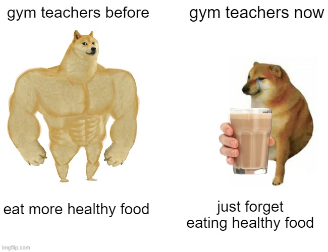 Buff Doge vs. Cheems Meme | gym teachers before; gym teachers now; eat more healthy food; just forget eating healthy food | image tagged in memes,buff doge vs cheems | made w/ Imgflip meme maker