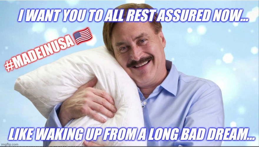 Settle for a Sleepy Counterfeit Made in China? #PillowTalkWithMike #CyberSecurity #NoMoJoe #TRUMP2020 USA #WINNING | I WANT YOU TO ALL REST ASSURED NOW... #MADEINUSA 🇺🇸; LIKE WAKING UP FROM A LONG BAD DREAM... | image tagged in mike lindell,election fraud,made in china,sweet dreams,the great awakening,winning | made w/ Imgflip meme maker