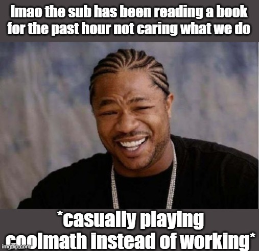 Yo Dawg Heard You | lmao the sub has been reading a book for the past hour not caring what we do; *casually playing coolmath instead of working* | image tagged in memes,yo dawg heard you | made w/ Imgflip meme maker