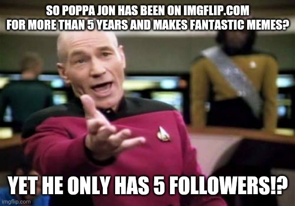 Picard Wtf | SO POPPA JON HAS BEEN ON IMGFLIP.COM FOR MORE THAN 5 YEARS AND MAKES FANTASTIC MEMES? YET HE ONLY HAS 5 FOLLOWERS!? | image tagged in memes,picard wtf | made w/ Imgflip meme maker