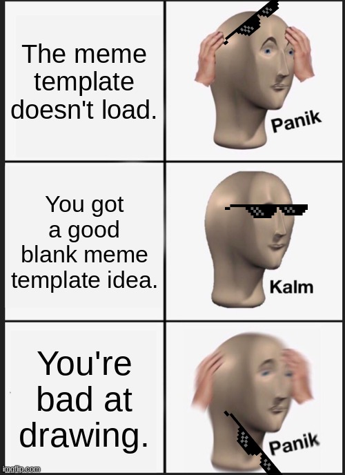 Panik Kalm Panik | The meme template doesn't load. You got a good blank meme template idea. You're bad at drawing. | image tagged in memes,panik kalm panik | made w/ Imgflip meme maker