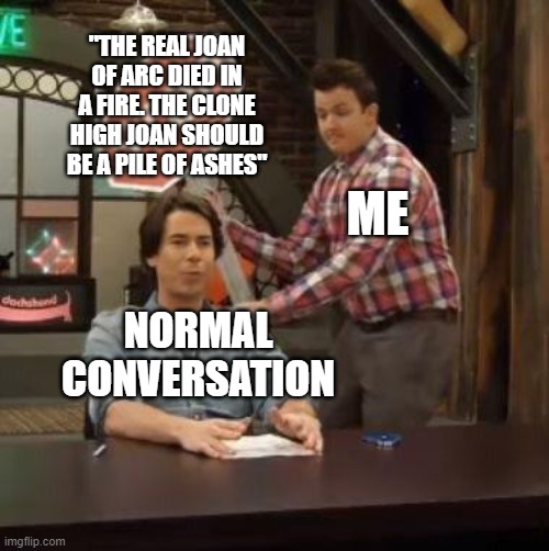 The only logical reason lmao | "THE REAL JOAN OF ARC DIED IN A FIRE. THE CLONE HIGH JOAN SHOULD BE A PILE OF ASHES"; ME; NORMAL CONVERSATION | image tagged in normal conversation,memes,dank memes,spicy memes | made w/ Imgflip meme maker