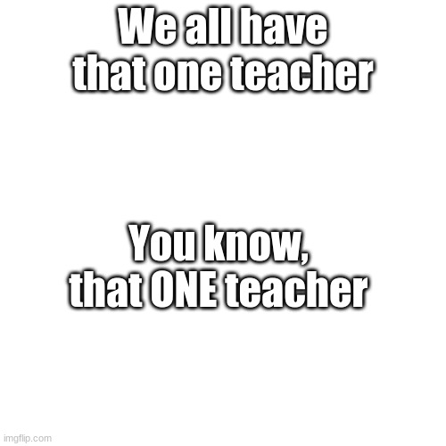 That ONE Teacher | We all have that one teacher; You know, that ONE teacher | image tagged in memes,blank transparent square | made w/ Imgflip meme maker