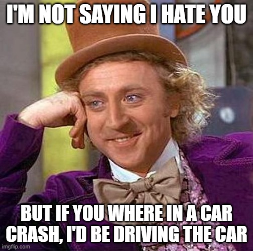 I'm not saying I hate you | I'M NOT SAYING I HATE YOU; BUT IF YOU WHERE IN A CAR CRASH, I'D BE DRIVING THE CAR | image tagged in memes,creepy condescending wonka | made w/ Imgflip meme maker