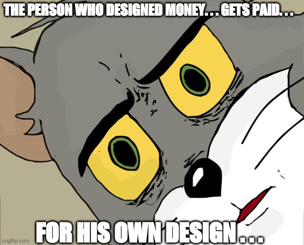 But why | THE PERSON WHO DESIGNED MONEY. . . GETS PAID. . . FOR HIS OWN DESIGN . . . | image tagged in memes,unsettled tom,money,design | made w/ Imgflip meme maker