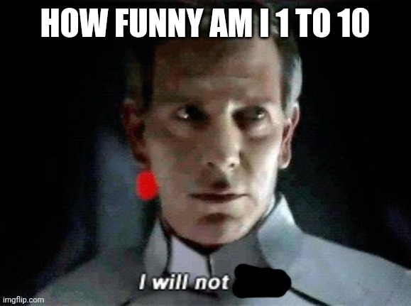 Starting a trend | HOW FUNNY AM I 1 TO 10 | image tagged in i will not | made w/ Imgflip meme maker