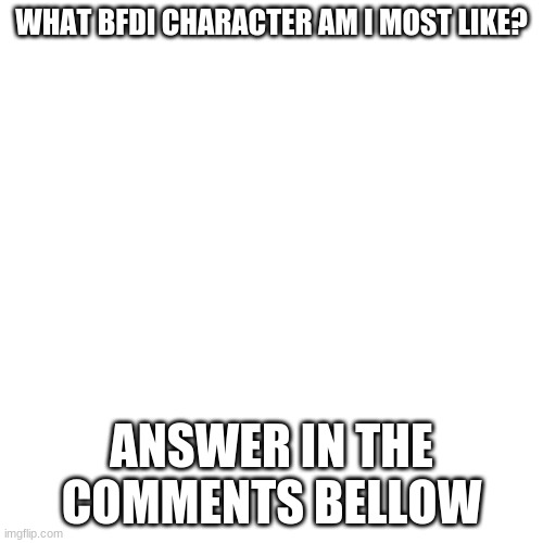 question time #1 | WHAT BFDI CHARACTER AM I MOST LIKE? ANSWER IN THE COMMENTS BELLOW | image tagged in memes,blank transparent square,bfdi | made w/ Imgflip meme maker