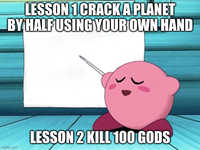 to be kirby | LESSON 1 CRACK A PLANET BY HALF USING YOUR OWN HAND; LESSON 2 KILL 100 GODS | image tagged in kirby sign | made w/ Imgflip meme maker