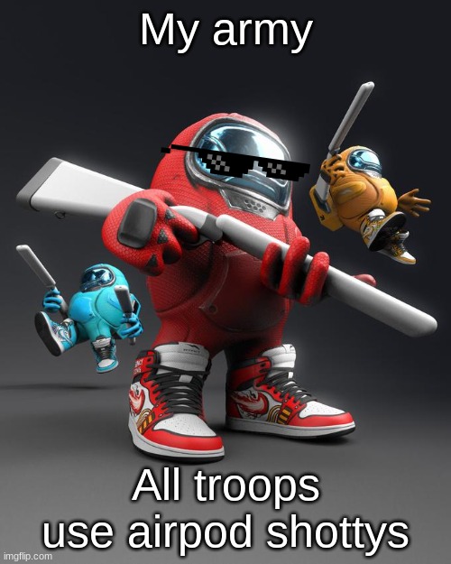 AIRPOD SHOTTY |  My army; All troops use airpod shottys | image tagged in airpod shotty,shotty | made w/ Imgflip meme maker